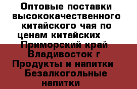 Оптовые поставки высококачественного китайского чая по ценам китайских   - Приморский край, Владивосток г. Продукты и напитки » Безалкогольные напитки   